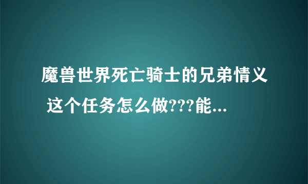 魔兽世界死亡骑士的兄弟情义 这个任务怎么做???能不能给个具体做的流程和坐标、谢谢