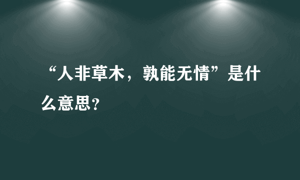 “人非草木，孰能无情”是什么意思？