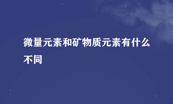 微量元素和矿物质元素有什么不同