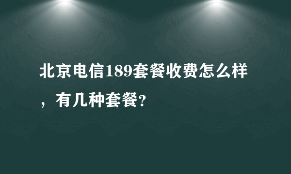 北京电信189套餐收费怎么样，有几种套餐？