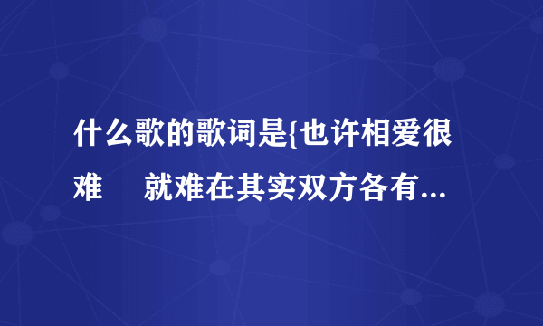 什么歌的歌词是{也许相爱很难　 就难在其实双方各有各寄望　怎么办 要单恋都难}　