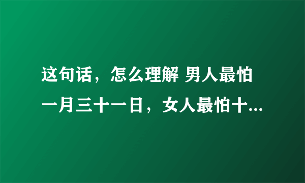 这句话，怎么理解 男人最怕一月三十一日，女人最怕十二月一日 什么意思