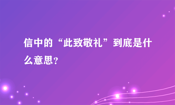 信中的“此致敬礼”到底是什么意思？