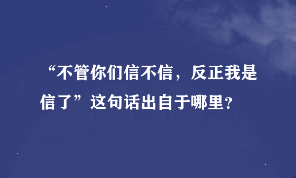 “不管你们信不信，反正我是信了”这句话出自于哪里？