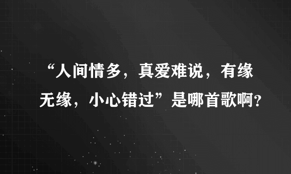 “人间情多，真爱难说，有缘无缘，小心错过”是哪首歌啊？