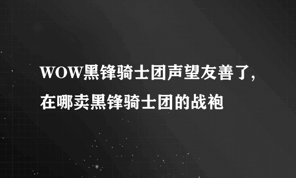 WOW黑锋骑士团声望友善了,在哪卖黑锋骑士团的战袍