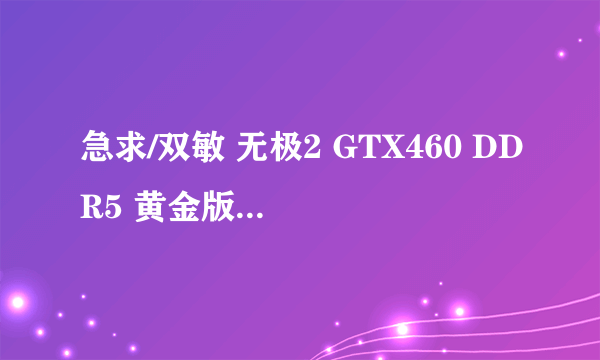 急求/双敏 无极2 GTX460 DDR5 黄金版 EXTREME 显卡驱动