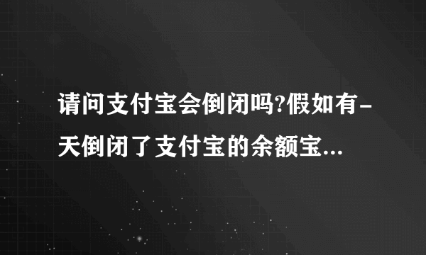 请问支付宝会倒闭吗?假如有-天倒闭了支付宝的余额宝里的钱怎么办?