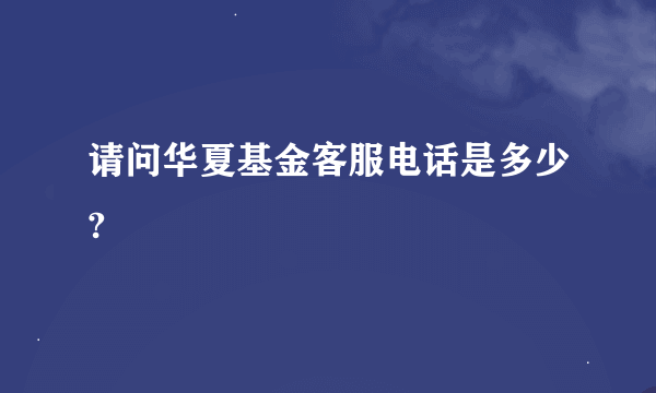 请问华夏基金客服电话是多少?