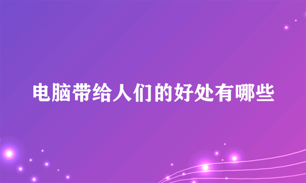 电脑带给人们的好处有哪些