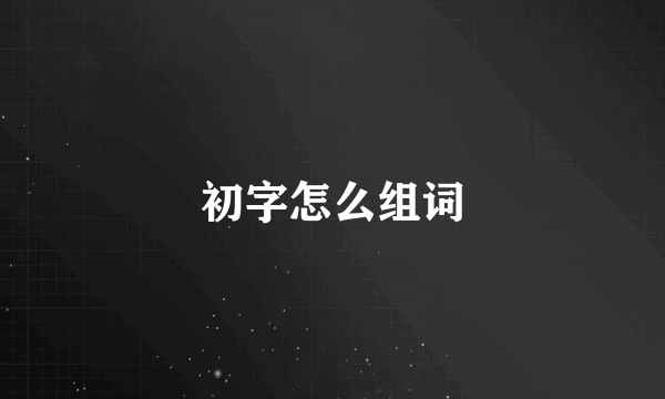 初字怎么组词