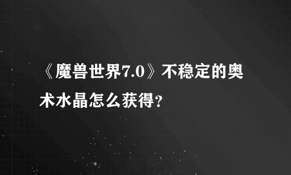 《魔兽世界7.0》不稳定的奥术水晶怎么获得？