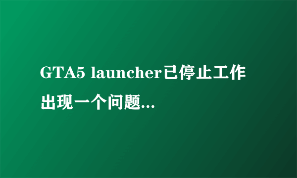 GTA5 launcher已停止工作 出现一个问题，导致程序停止正常工作