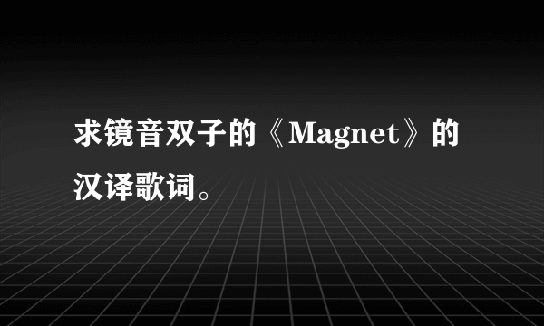 求镜音双子的《Magnet》的汉译歌词。