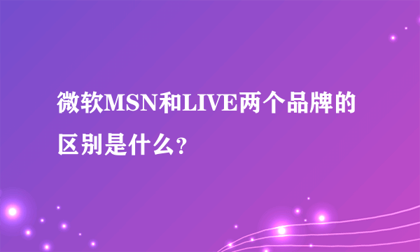 微软MSN和LIVE两个品牌的区别是什么？