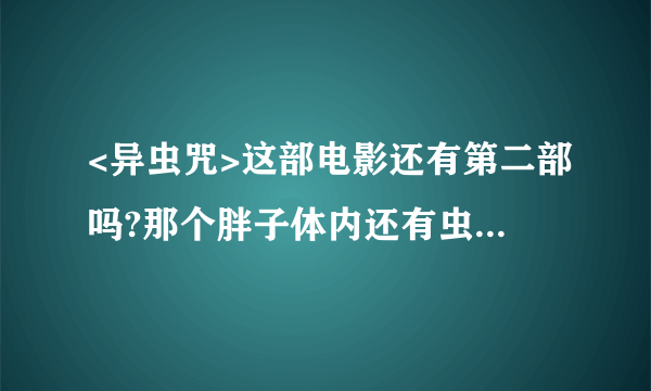 <异虫咒>这部电影还有第二部吗?那个胖子体内还有虫吗?求路径