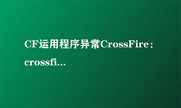 CF运用程序异常CrossFire：crossfire.exe-应用程序错误