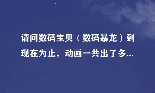 请问数码宝贝（数码暴龙）到现在为止，动画一共出了多少集，剧场版一共出了多少部，游戏一共出了多少部？