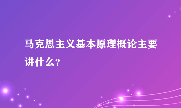 马克思主义基本原理概论主要讲什么？