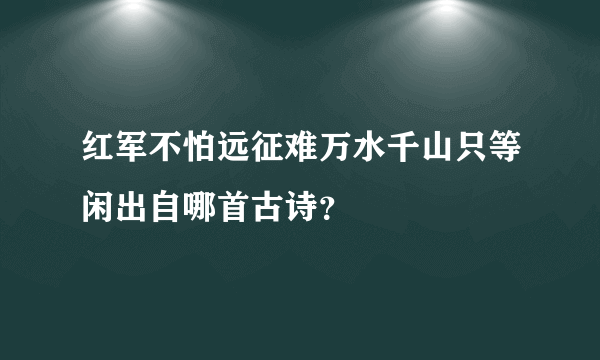 红军不怕远征难万水千山只等闲出自哪首古诗？