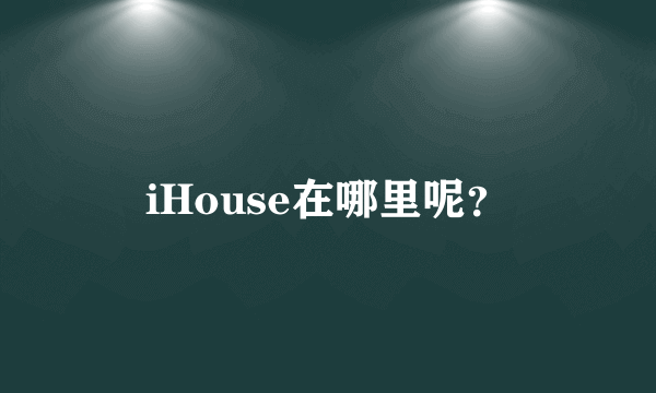 iHouse在哪里呢？