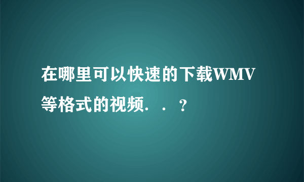 在哪里可以快速的下载WMV等格式的视频．．？