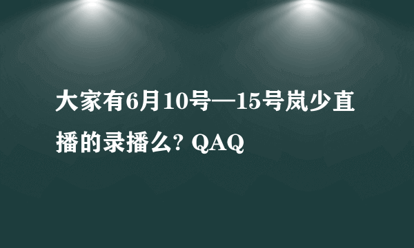 大家有6月10号—15号岚少直播的录播么? QAQ