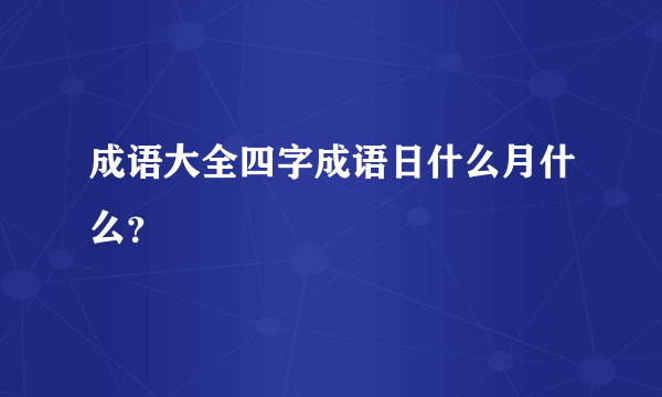 成语大全四字成语日什么月什么？