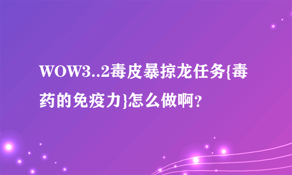 WOW3..2毒皮暴掠龙任务{毒药的免疫力}怎么做啊？