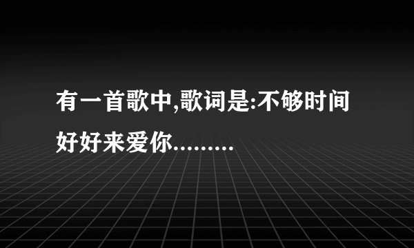 有一首歌中,歌词是:不够时间好好来爱你........;不知道是哪首，请各位帮忙告诉我