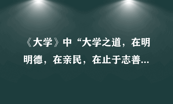 《大学》中“大学之道，在明明德，在亲民，在止于志善”的意思是什么？