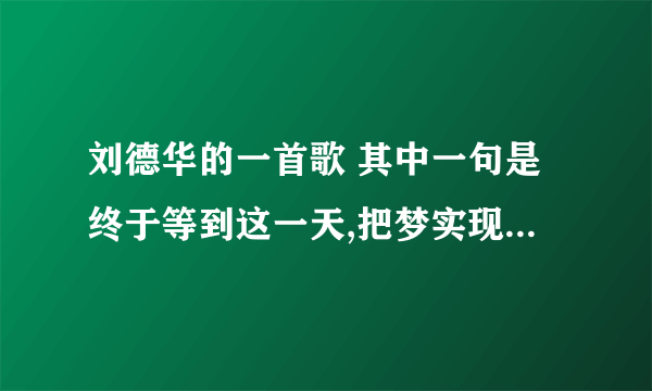 刘德华的一首歌 其中一句是终于等到这一天,把梦实现 求歌名