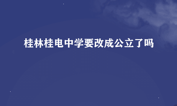 桂林桂电中学要改成公立了吗