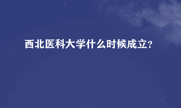 西北医科大学什么时候成立？