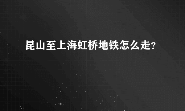 昆山至上海虹桥地铁怎么走？