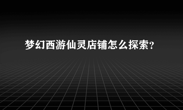 梦幻西游仙灵店铺怎么探索？