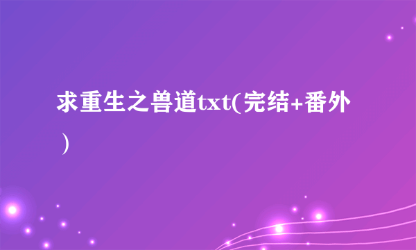 求重生之兽道txt(完结+番外）