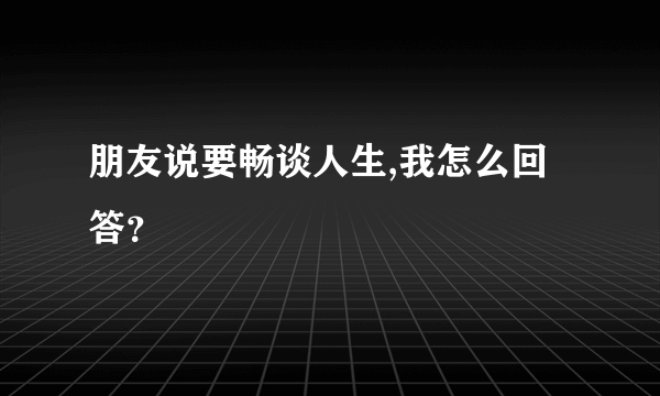 朋友说要畅谈人生,我怎么回答？