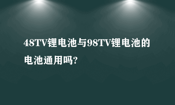 48TV锂电池与98TV锂电池的电池通用吗?