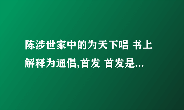 陈涉世家中的为天下唱 书上解释为通倡,首发 首发是什么意思？