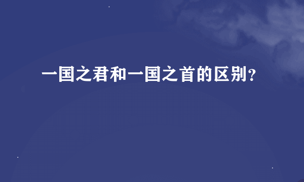 一国之君和一国之首的区别？