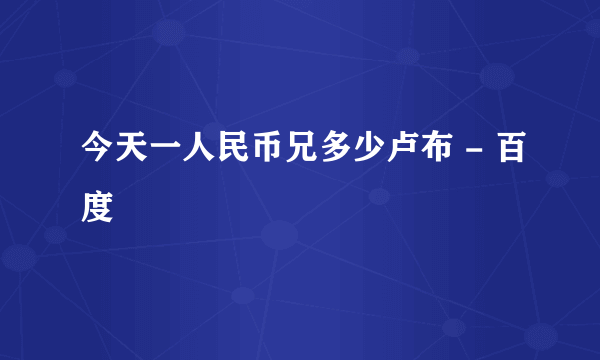 今天一人民币兄多少卢布 - 百度