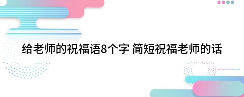 给老师的祝福语8个字简短祝福老师的话