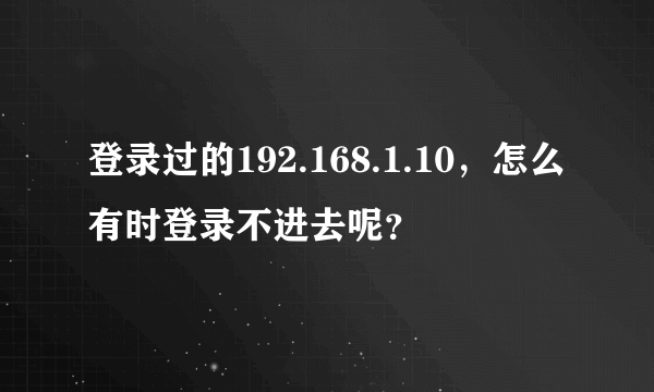 登录过的192.168.1.10，怎么有时登录不进去呢？