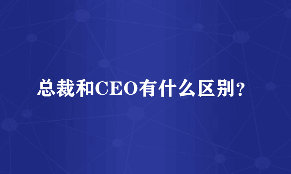 总裁和CEO有什么区别？