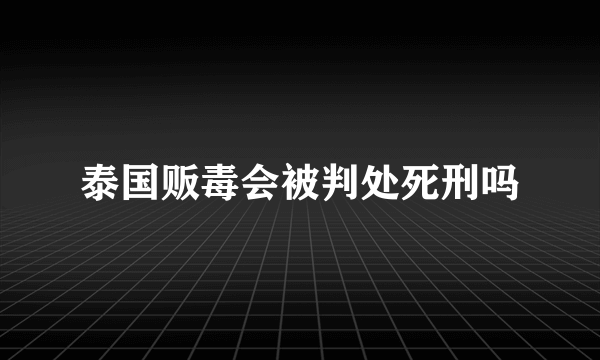 泰国贩毒会被判处死刑吗