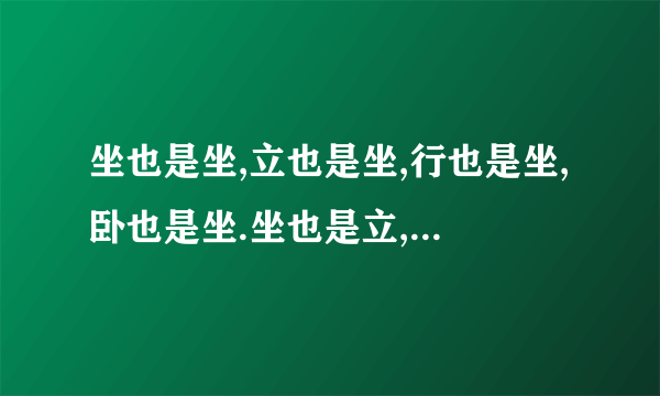 坐也是坐,立也是坐,行也是坐,卧也是坐.坐也是立,立也是立,行也是立,卧也是立.