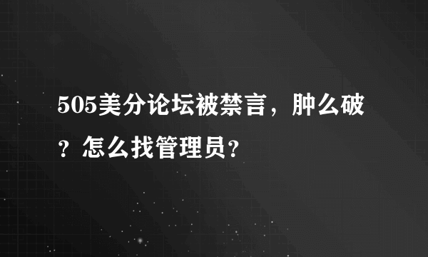 505美分论坛被禁言，肿么破？怎么找管理员？