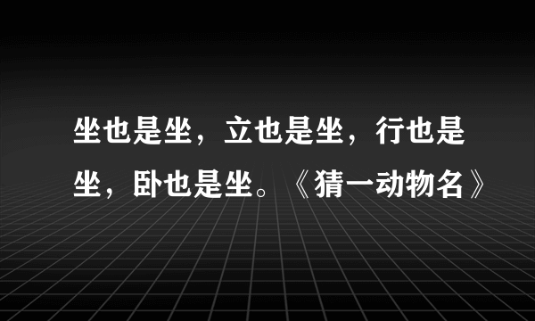 坐也是坐，立也是坐，行也是坐，卧也是坐。《猜一动物名》