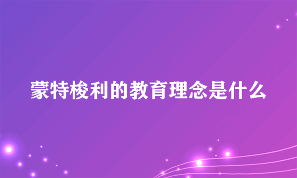 蒙特梭利的教育理念是什么